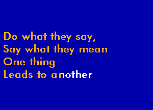 Do what they say,
Say what they mean

One thing
Leads to another