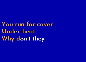 You run for cover

Under heat
Why don't they