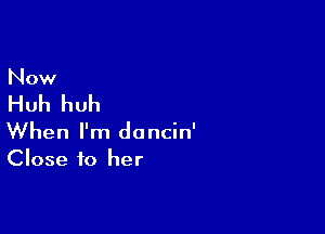 Now

Huh huh

When I'm dancin'
Close to her