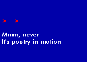 Mmm, never
H's poetry in motion