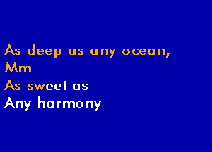 As deep as any ocean,

Mm

As sweet as
Any harmony