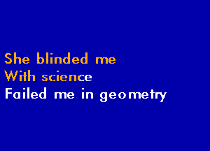 She blinded me

With science
Failed me in geometry