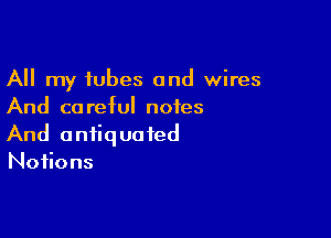 All my tubes and wires
And careful notes

And a nfiq ua fed
Notions