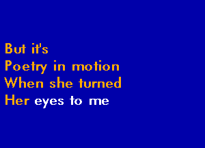 But ifs
Poetry in motion

When she turned

Her eyes to me