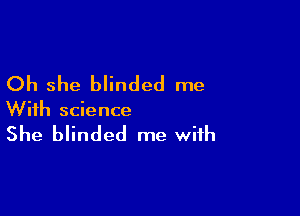 Oh she blinded me

With science

She blinded me with