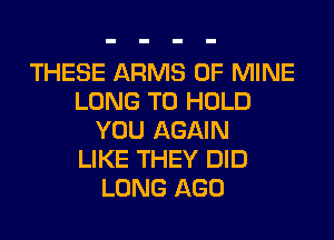 THESE ARMS OF MINE
LONG TO HOLD
YOU AGAIN
LIKE THEY DID
LONG AGO