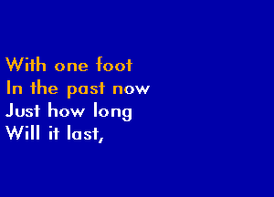 With one foot
In the post now

Just how long

Will it last,