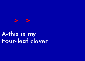 A-fhis is my
Four-Ieaf clover