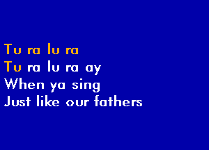 Tu ra lu r0
Tu ra Iu ra 0y

When ya sing
Just like our fathers