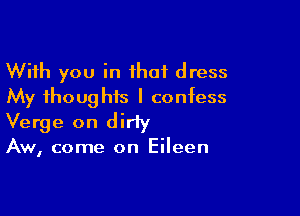 With you in that dress
My thoughts I confess

Verge on dirty
Aw, come on Eileen