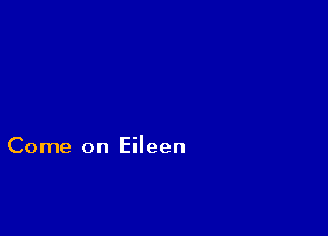 Come on Eileen