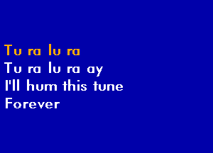 Tu ra lu r0
Tu ra Iu ra 0y

I'll hum this tune
Forever