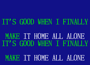 IT S GOOD WHEN I FINALLY

MAKE IT HOME ALL ALONE
IT S GOOD WHEN I FINALLY

MAKE IT HOME ALL ALONE