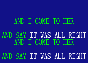 AND I COME TO HER

AND SAY IT WAS ALL RIGHT
AND I COME TO HER

AND SAY IT WAS ALL RIGHT