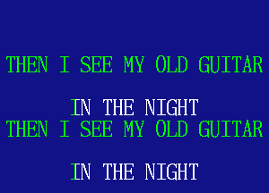 THEN I SEE MY OLD GUITAR

IN THE NIGHT
THEN I SEE MY OLD GUITAR

IN THE NIGHT