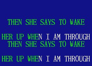 THEN SHE SAYS T0 WAKE

HER UP WHEN I AM THROUGH
THEN SHE SAYS T0 WAKE

HER UP WHEN I AM THROUGH