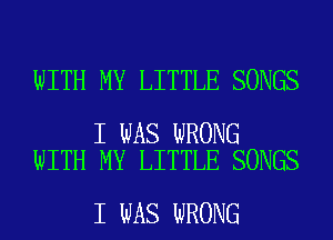 WITH MY LITTLE SONGS

I WAS WRONG
WITH MY LITTLE SONGS

I WAS WRONG