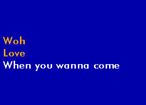 Woh

Love
When you wanna come