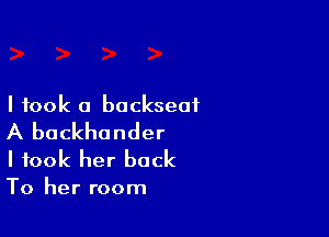 I took a backseat

A backhander
I took her back

To her room