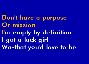 Don't have a purpose
Or mission

I'm empty by definition
I got a lack girl
Wa-fhaf you'd love to be