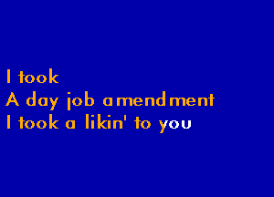 I took

A day iob amend menf
I took a Iikin' to you