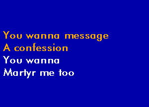 You wanna message
A confession

You wanna

Ma rlyr me too