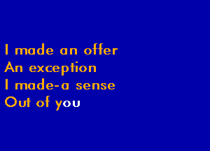 I made an offer
An excepiion

I made-o sense
Out of you