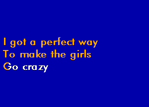 I got 0 perfect way

To make the girls
(30 crazy