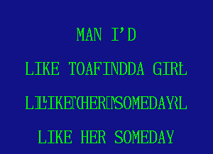 MAN P D
LIKE TOAFINDDA GIRL
LIIBIKEFGJEREPSOMEDAYRL
LIKE HER SOMEDAY