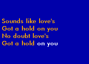 Sounds like Iove's
Got a hold on you

No doubt love's
Got a hold on you