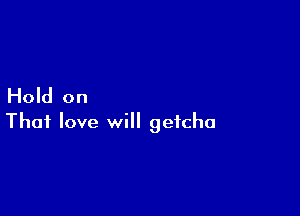 Hold on

Thai love will getcha