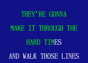 THEWRE GONNA
MAKE IT THROUGH THE
HARD TIMES
AND WALK THOSE LINES