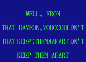 WELL, FROM
THAT DAYEON , YOUOCOULDIW T
THAT KEEP (THEMHAPARTJDW T
KEEP THEM APART