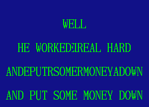 WELL
HE WORKEDELREAL HARD
ANDEPUTRSOMERMONEYADOWN
AND PUT SOME MONEY DOWN