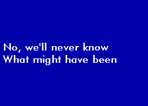 No, we'll never know

What might have been