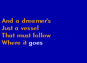 And a dreo mer's
Just a vessel

That must bllow
Where it goes