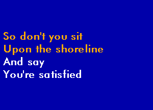 So don't you sit
Upon the shoreline

And say

You're satisfied