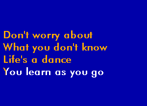 Don't worry about
Whai you don't know

Life's a dance
You learn as you go