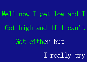 Well now I get low and I
Get high and If I canIt
Get either but

I really try