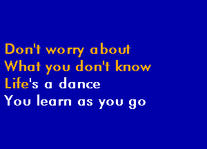 Don't worry about
Whai you don't know

Life's a dance
You learn as you go