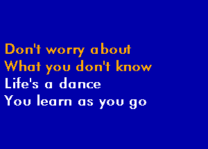 Don't worry about
Whai you don't know

Life's a dance
You learn as you go