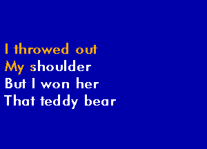 I 1h rowed out

My shoulder

Buf I won her
That teddy bear