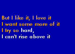 But I like if, I love if
I want some more of ii

I try so hard,
I can't rise above if