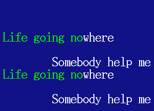 Life going nowhere

. .Somebody help me
Llfe gelng nowhere

Somebody help me