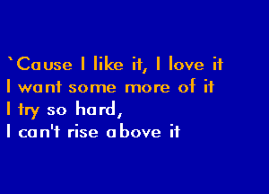 CaUse I like if, I love if
I want some more of ii

I try so hard,
I can't rise above if