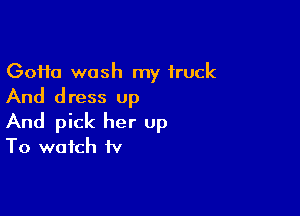 (30110 wash my truck
And dress up

And pick her up
To watch fv