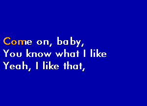 Come on, be by,

You know what I like

Yeah, I like that,