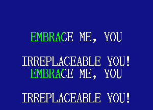 EMBRACE ME, YOU

IRREPLACEABLE YOU!
EMBRACE ME, YOU

IRREPLACEABLE YOU!