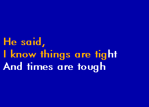 He said,

I know things are tight
And times are tough