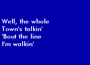 Well, the whole

Town's ialkin'

'Boui the line
I'm walkin'